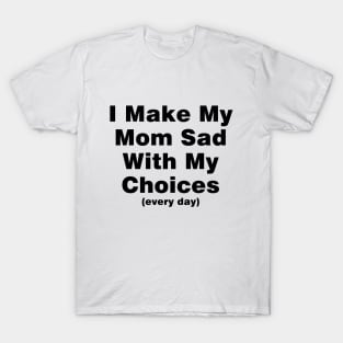 I make my mom sad with my choices (every day) T-Shirt